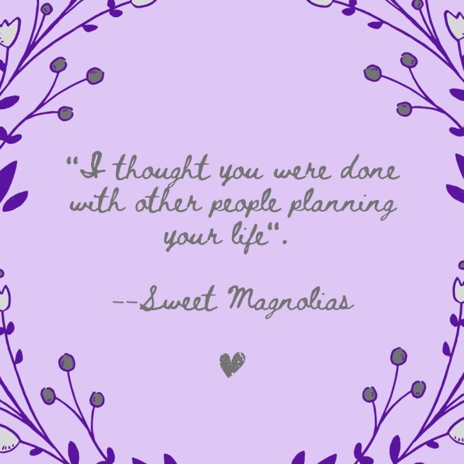 I thought you were done with other people planning your life. --Sweet Magnolias